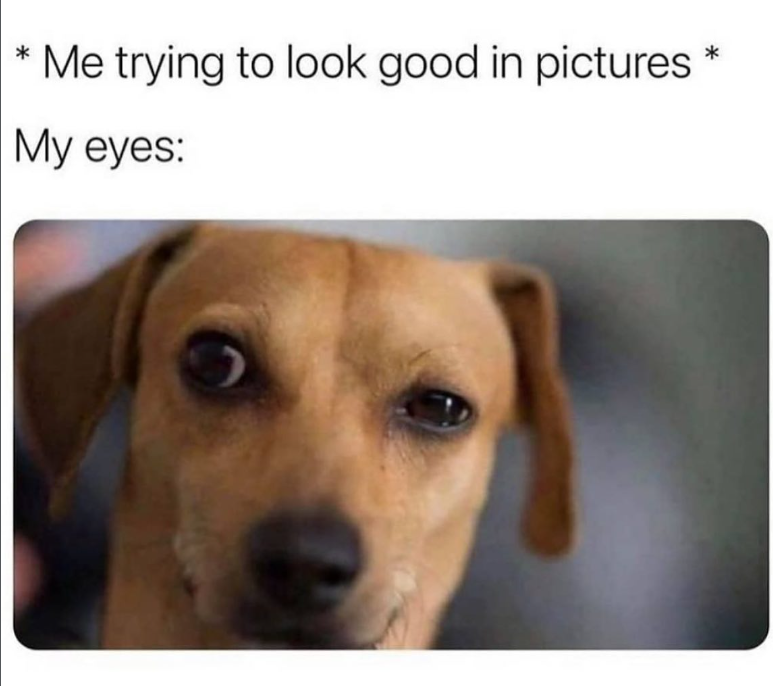 * Me trying to look good in pictures * My eyes: