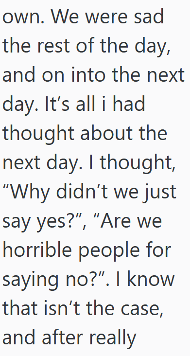 own. We were sad the rest of the day, and on into the next day. It's all i had thought about the next day. I thought, "Why didn't we just say yes?", "Are we horrible people for saying no?". I know that isn't the case, and after really