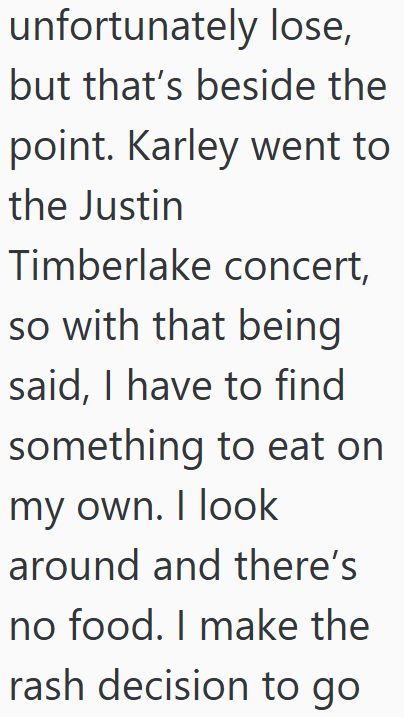 unfortunately lose, but that's beside the point. Karley went to the Justin Timberlake concert, so with that being said, I have to find something to eat on my own. I look around and there's no food. I make the rash decision to go