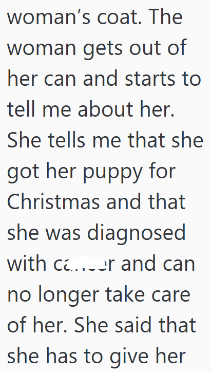 woman's coat. The woman gets out of her can and starts to tell me about her. She tells me that she got her puppy for Christmas and that she was diagnosed with c...or and can no longer take care of her. She said that she has to give her