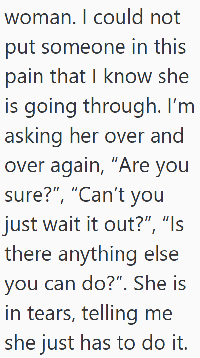 woman. I could not put someone in this pain that I know she is going through. I'm asking her over and over again, "Are you sure?", "Can't you just wait it out?", "Is there anything else you can do?". She is in tears, telling me she just has to do it.