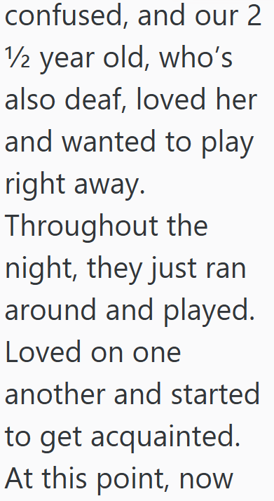 confused, and our 2 1/2 year old, who's also deaf, loved her and wanted to play right away. Throughout the night, they just ran around and played. Loved on one another and started to get acquainted. At this point, now