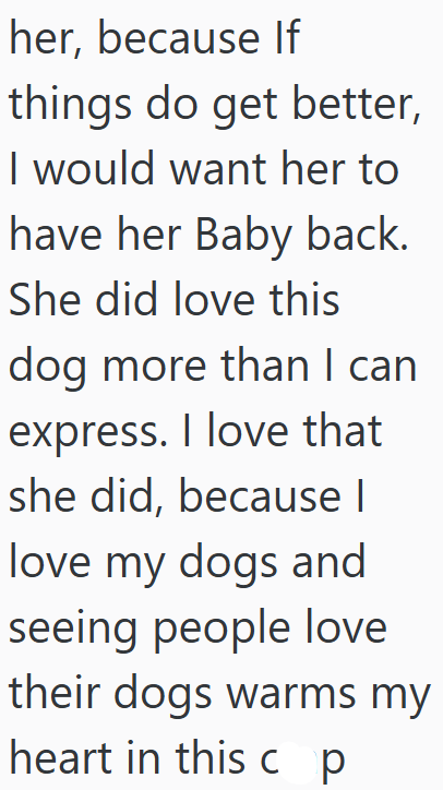 her, because If things do get better, I would want her to have her Baby back. She did love this dog more than I can express. I love that she did, because I love my dogs and seeing people love their dogs warms my heart in this c p