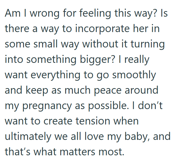 Am I wrong for feeling this way? Is there a way to incorporate her in some small way without it turning into something bigger? I really want everything to go smoothly and keep as much peace around my pregnancy as possible. I don't want to create tension when ultimately we all love my baby, and that's what matters most.
