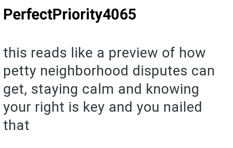 PerfectPriority4065 this reads like a preview of how petty neighborhood disputes can get, staying calm and knowing your right is key and you nailed that