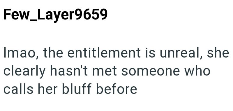 Few_Layer9659 Imao, the entitlement is unreal, she clearly hasn't met someone who calls her bluff before