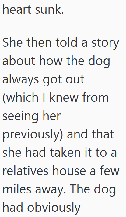 heart sunk. She then told a story about how the dog always got out (which I knew from seeing her previously) and that she had taken it to a relatives house a few miles away. The dog had obviously