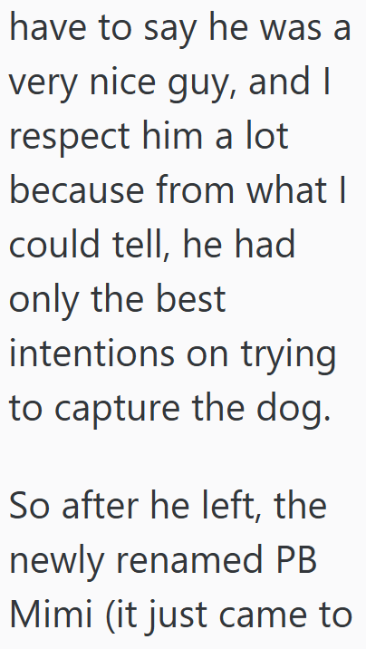 have to say he was a very nice guy, and I respect him a lot because from what I could tell, he had only the best intentions on trying to capture the dog. So after he left, the newly renamed PB Mimi (it just came to