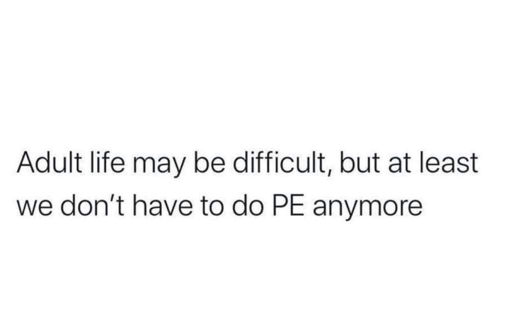 Adult life may be difficult, but at least we don't have to do PE anymore