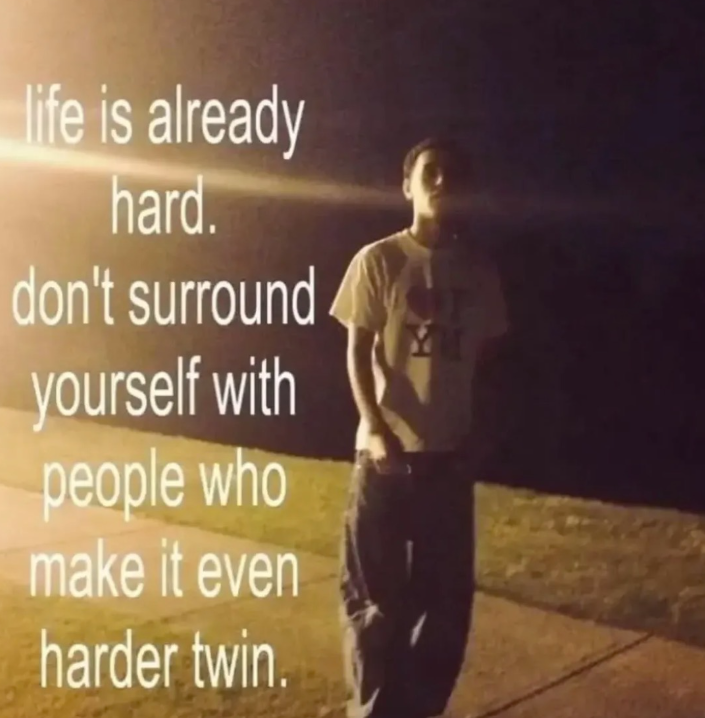 life is already hard. don't surround yourself with people who make it even harder twin.