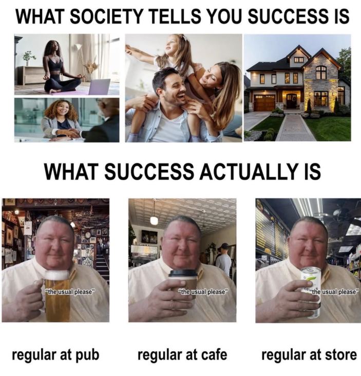 WHAT SOCIETY TELLS YOU SUCCESS IS WHAT SUCCESS ACTUALLY IS "the usual please" "the usual please" the usual please regular at pub regular at cafe regular at store