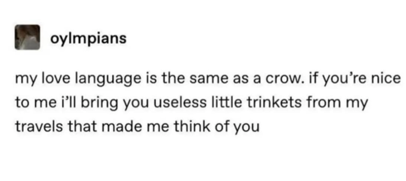 oylmpians my love language is the same as a crow. if you're nice to me i'll bring you useless little trinkets from my travels that made me think of you