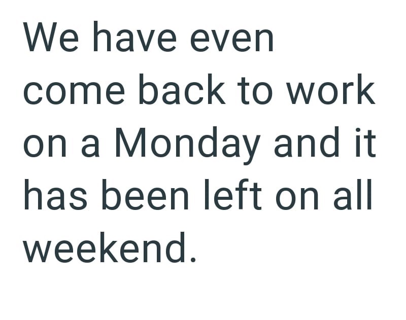 We have even come back to work on a Monday and it has been left on all weekend.