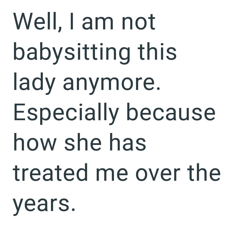 Well, I am not babysitting this lady anymore. Especially because how she has treated me over the years.