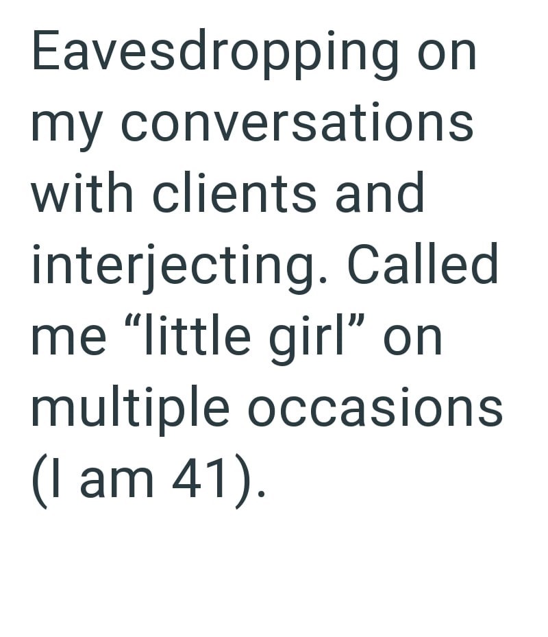 Eavesdropping on my conversations with clients and interjecting. Called me "little girl" on multiple occasions (I am 41).
