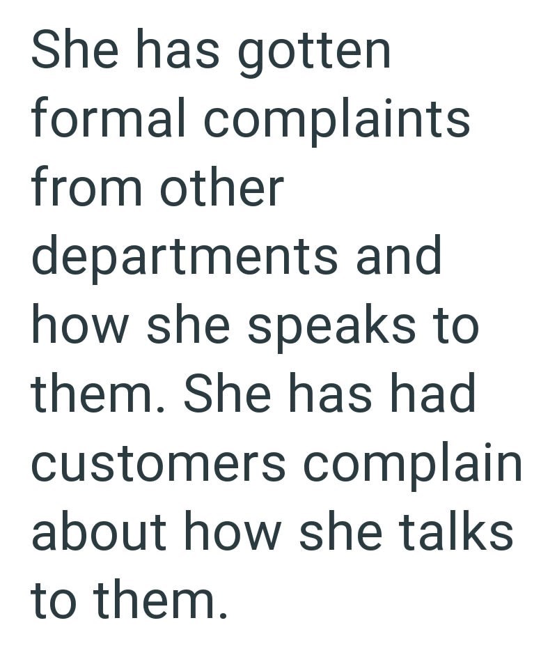 She has gotten formal complaints from other departments and how she speaks to them. She has had customers complain about how she talks to them.