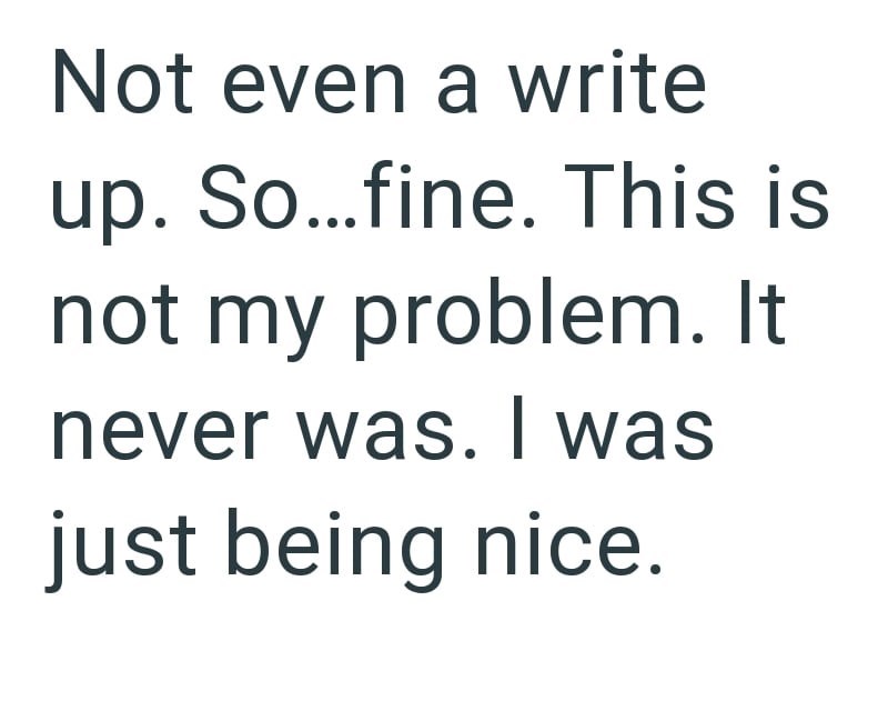 Not even a write up. So...fine. This is not my problem. It never was. I was just being nice.