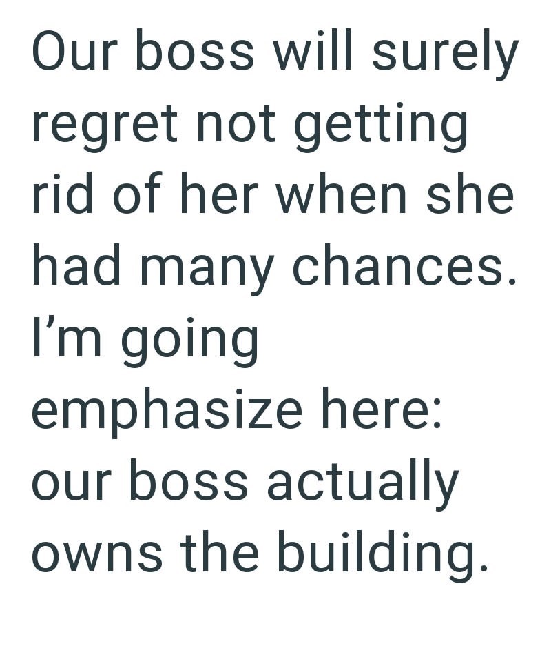 Our boss will surely regret not getting rid of her when she had many chances. I'm going emphasize here: our boss actually owns the building.