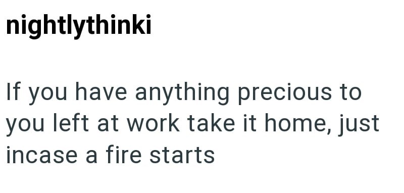 nightlythinki If you have anything precious to you left at work take it home, just incase a fire starts