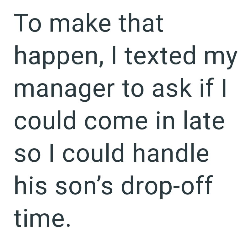 To make that happen, I texted my manager to ask if I could come in late so I could handle his son's drop-off time.
