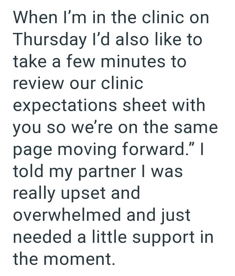 When I'm in the clinic on Thursday I'd also like to take a few minutes to review our clinic expectations sheet with you so we're on the same page moving forward." I told my partner I was really upset and overwhelmed and just needed a little support in the moment.