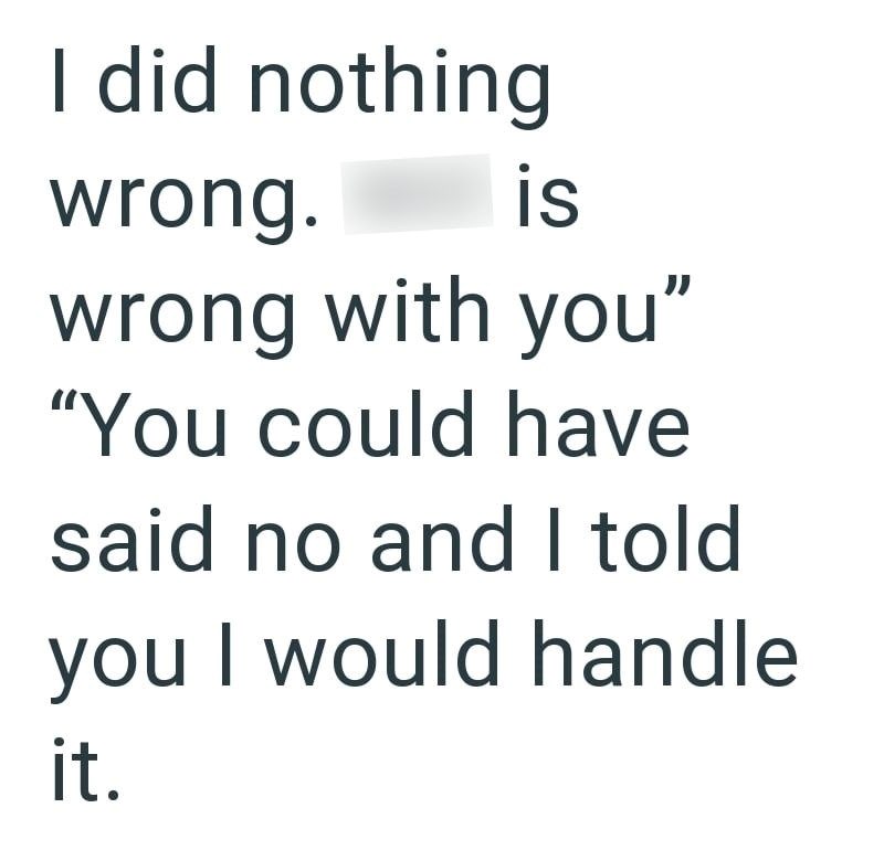 I did nothing wrong. Wtf is wrong with you" "You could have said no and I told you I would handle it.