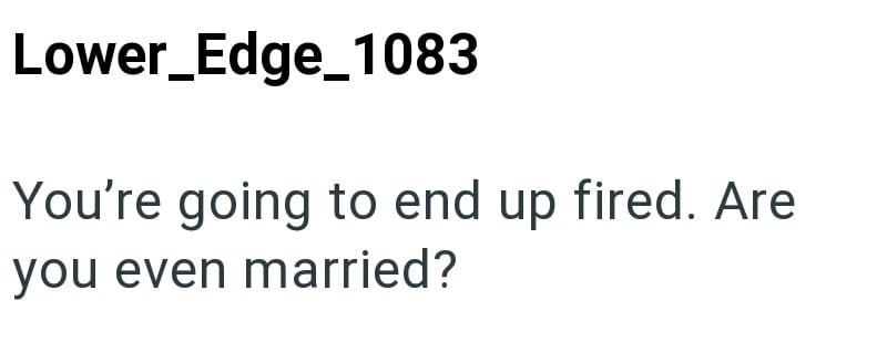 Lower_Edge_1083 You're going to end up fired. Are you even married?