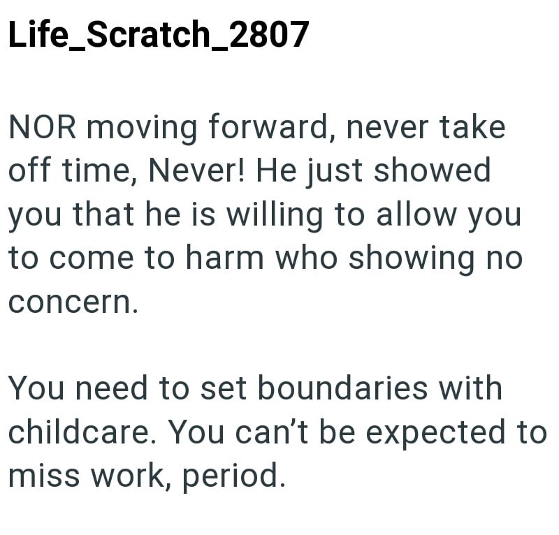 Life_Scratch_2807 NOR moving forward, never take off time, Never! He just showed you that he is willing to allow you to come to harm who showing no concern. You need to set boundaries with childcare. You can't be expected to miss work, period.