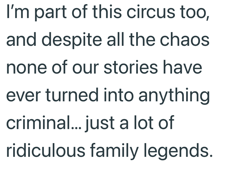 I'm part of this circus too, and despite all the chaos none of our stories have ever turned into anything. criminal... just a lot of ridiculous family legends.