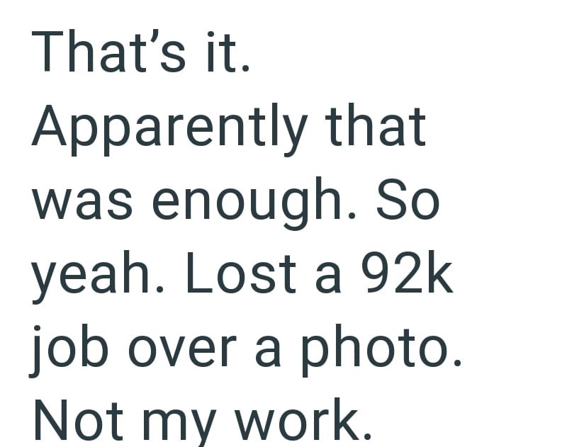 That's it. Apparently that was enough. So yeah. Lost a 92k job over a photo. Not my work.