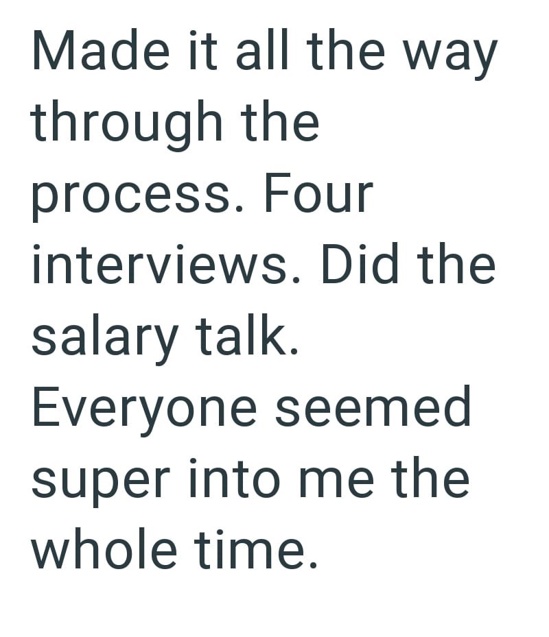 Made it all the way through the process. Four interviews. Did the salary talk. Everyone seemed super into me the whole time.