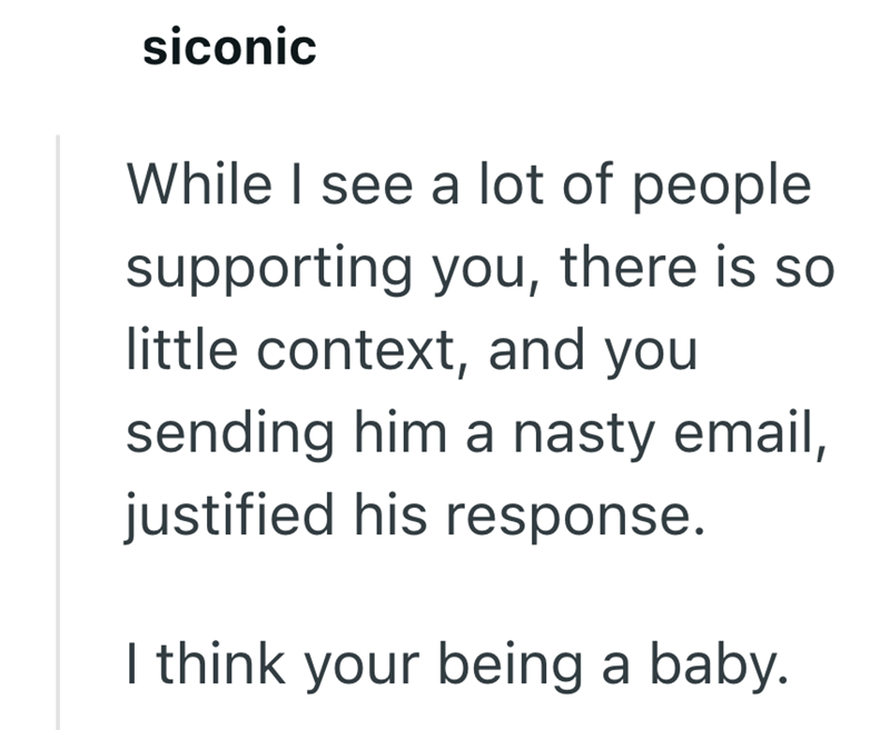 siconic While I see a lot of people supporting you, there is so little context, and you sending him a nasty email, justified his response. I think your being a baby.