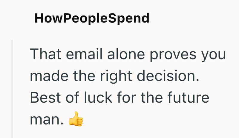 HowPeopleSpend That email alone proves you made the right decision. Best of luck for the future man.