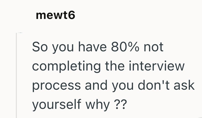 mewt6 So you have 80% not completing the interview process and you don't ask yourself why ??