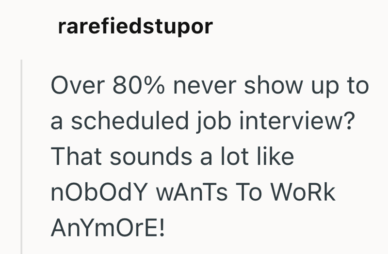 rarefiedstupor Over 80% never show up to a scheduled job interview? That sounds a lot like nObOdY WAnTs To WoRk AnYmOrE!
