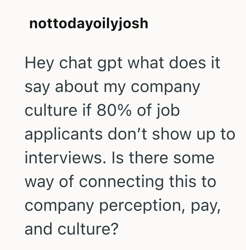nottodayoilyjosh Hey chat gpt what does it say about my company culture if 80% of job applicants don't show up to interviews. Is there some way of connecting this to company perception, pay, and culture?