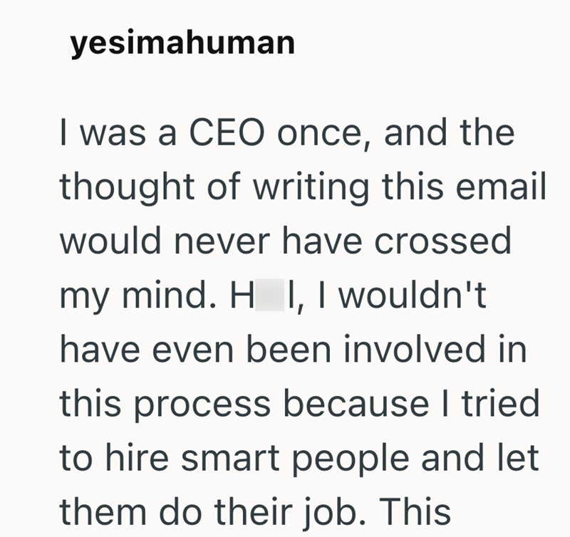yesimahuman I was a CEO once, and the thought of writing this email would never have crossed my mind. H I, I wouldn't have even been involved in this process because I tried to hire smart people and let them do their job. This