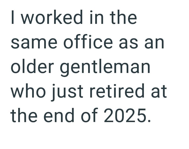 I worked in the same office as an older gentleman who just retired at the end of 2025.