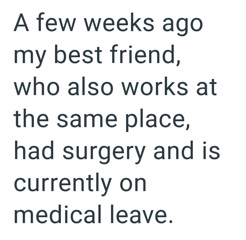 A few weeks ago my best friend, who also works at the same place, had surgery and is currently on medical leave.