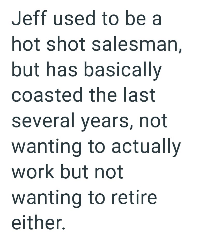 Jeff used to be a hot shot salesman, but has basically coasted the last several years, not wanting to actually work but not wanting to retire either.