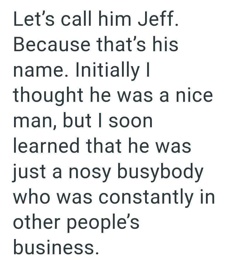 Let's call him Jeff. Because that's his name. Initially I thought he was a nice man, but I soon learned that he was just a nosy busybody who was constantly in other people's business.