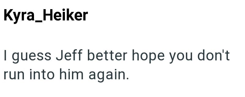 Kyra Heiker I guess Jeff better hope you don't run into him again.
