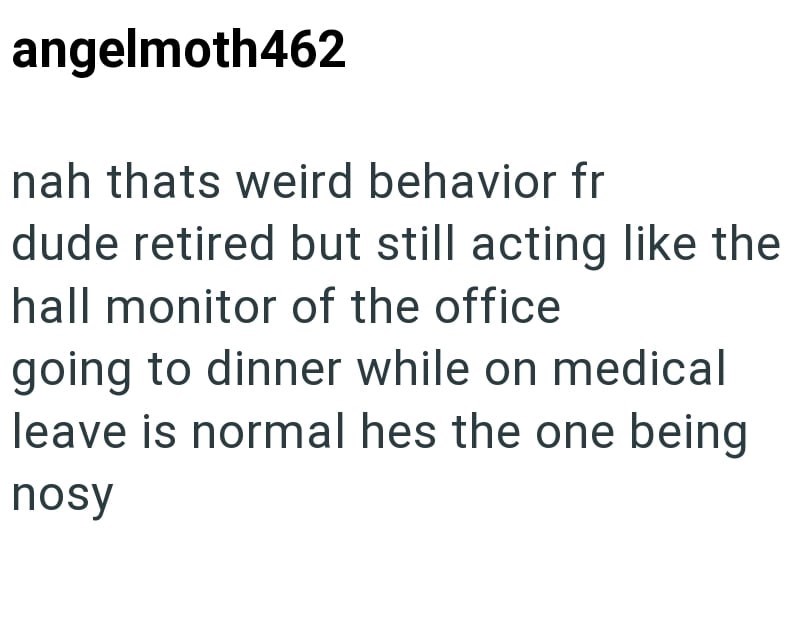 angelmoth462 nah thats weird behavior fr dude retired but still acting like the hall monitor of the office going to dinner while on medical leave is normal hes the one being nosy