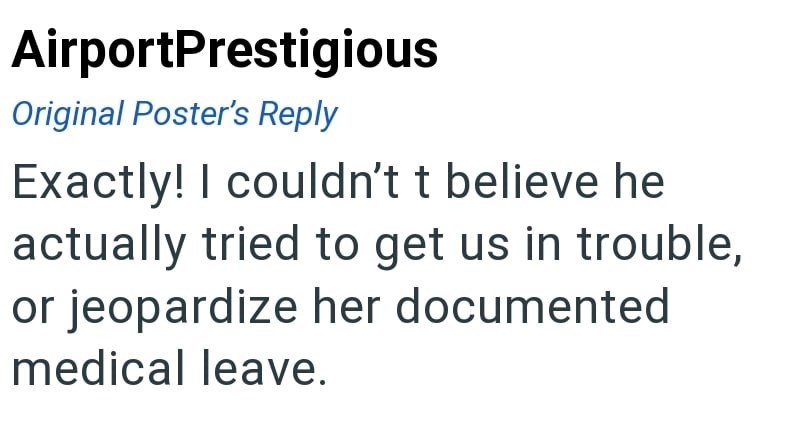 AirportPrestigious Original Poster's Reply Exactly! I couldn't t believe he actually tried to get us in trouble, or jeopardize her documented medical leave.