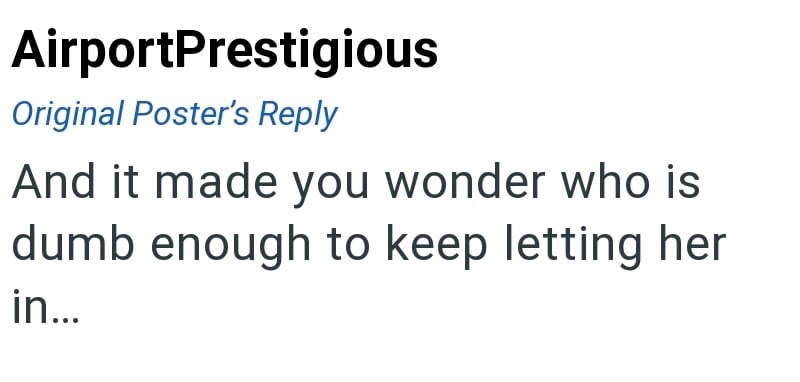 AirportPrestigious Original Poster's Reply And it made you wonder who is dumb enough to keep letting her in...