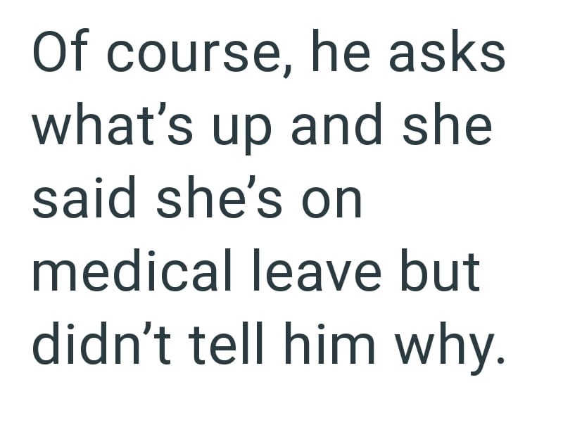 Of course, he asks what's up and she said she's on medical leave but didn't tell him why.