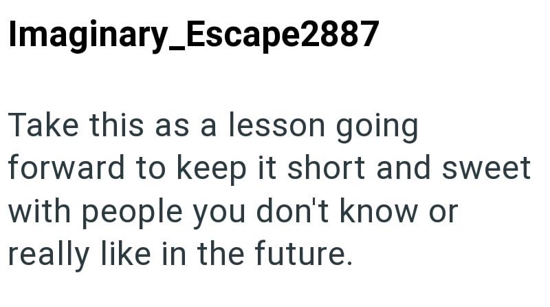 Imaginary_Escape2887 Take this as a lesson going forward to keep it short and sweet with people you don't know or really like in the future.
