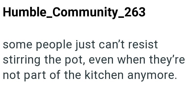 Humble_Community_263 some people just can't resist stirring the pot, even when they're not part of the kitchen anymore.
