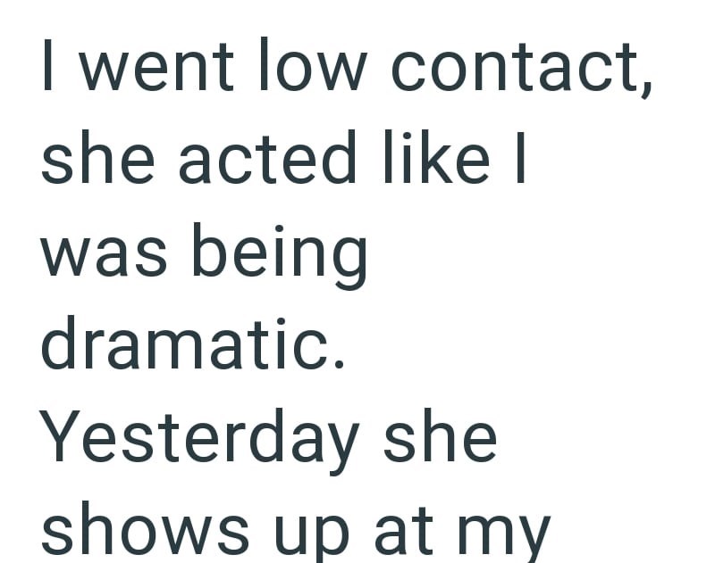 I went low contact, she acted like I was being dramatic. Yesterday she shows up at my