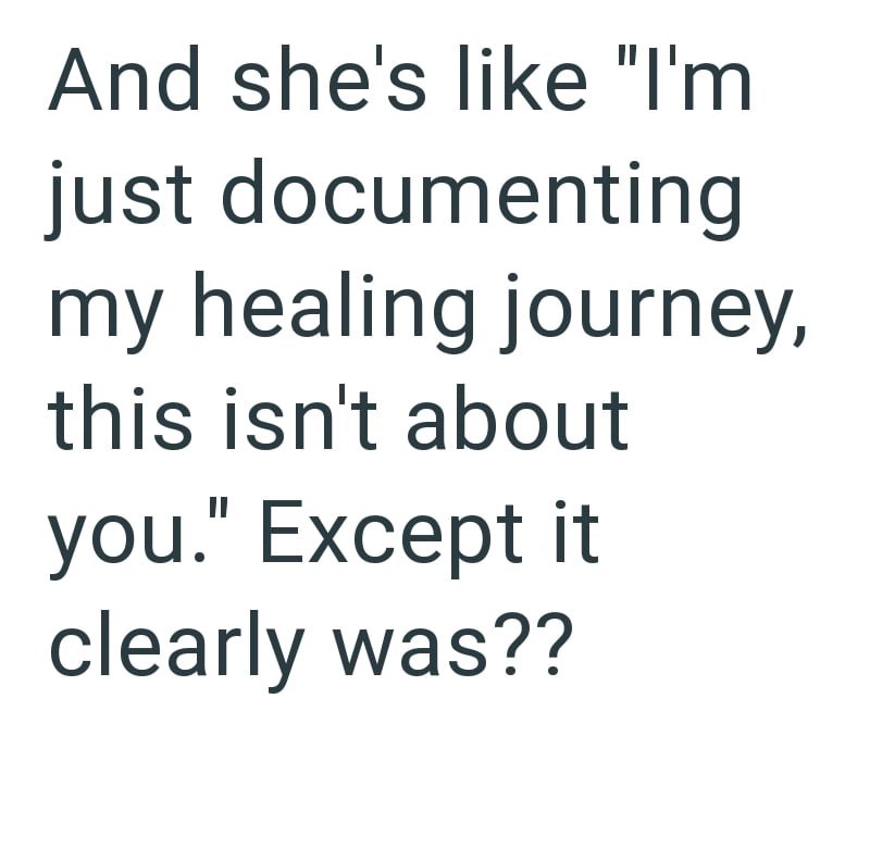 And she's like "I'm just documenting my healing journey, this isn't about you." Except it clearly was??